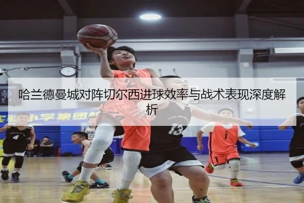 哈兰德曼城对阵切尔西进球效率与战术表现深度解析